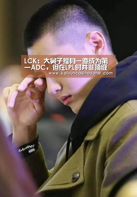 LCK:大舅子摇身一变成为第一ADC,但在LPL时并非顶级“开运竞猜”(图4) 开运APP