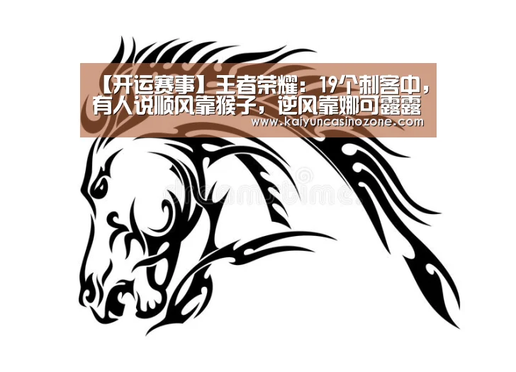 【开运赛事】王者荣耀:19个刺客中,有人说顺风靠猴子,逆风靠娜可露露,绝境靠谁?(图4) 开运APP